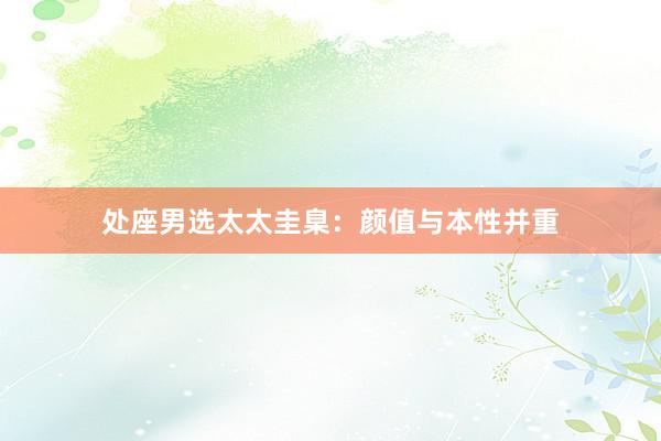 处座男选太太圭臬：颜值与本性并重