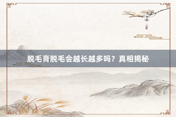脱毛膏脱毛会越长越多吗？真相揭秘