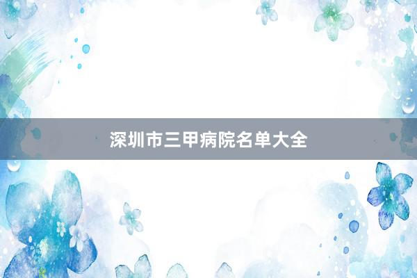 深圳市三甲病院名单大全