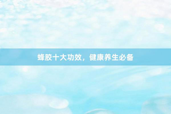 蜂胶十大功效，健康养生必备