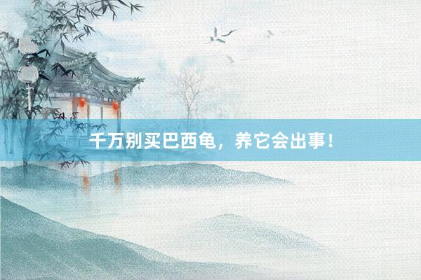千万别买巴西龟，养它会出事！