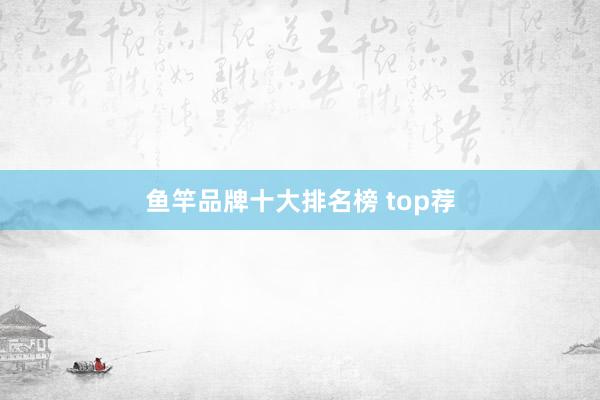 鱼竿品牌十大排名榜 top荐