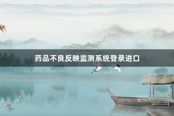 药品不良反映监测系统登录进口