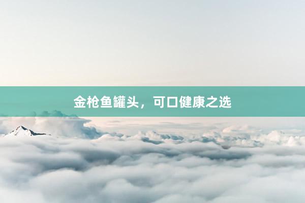金枪鱼罐头，可口健康之选