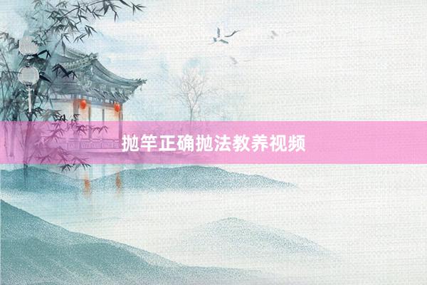 抛竿正确抛法教养视频
