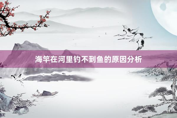 海竿在河里钓不到鱼的原因分析