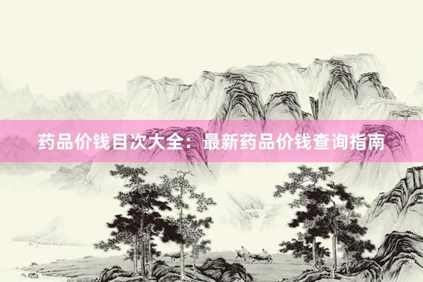 药品价钱目次大全：最新药品价钱查询指南