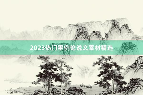 2023热门事例论说文素材精选
