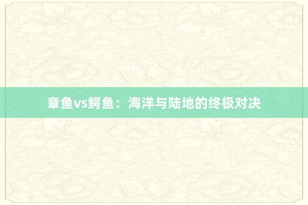 章鱼vs鳄鱼：海洋与陆地的终极对决