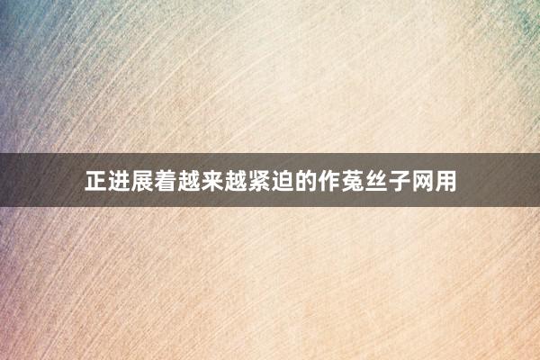 正进展着越来越紧迫的作菟丝子网用