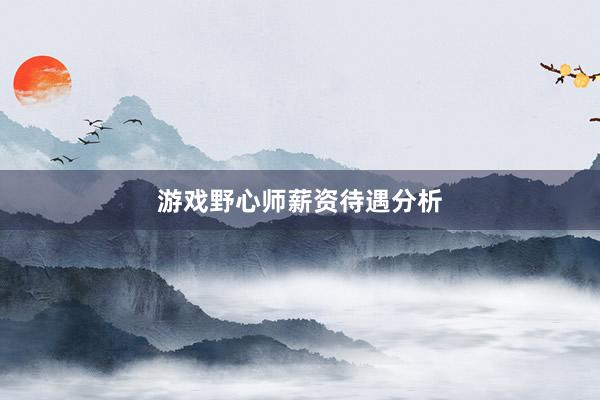 游戏野心师薪资待遇分析