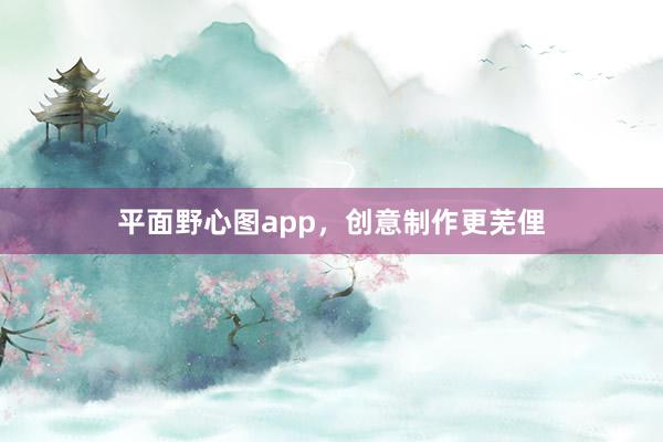 平面野心图app，创意制作更芜俚