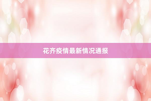 花齐疫情最新情况通报