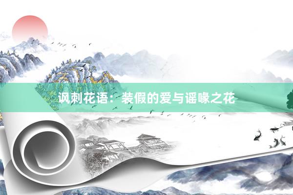讽刺花语：装假的爱与谣喙之花
