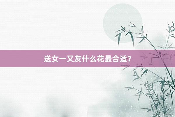 送女一又友什么花最合适？