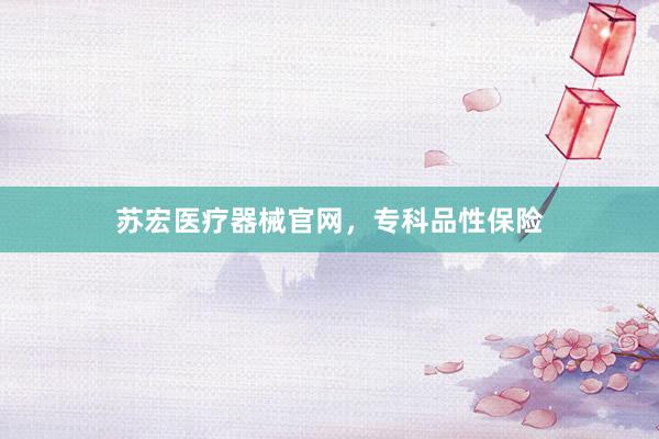 苏宏医疗器械官网，专科品性保险