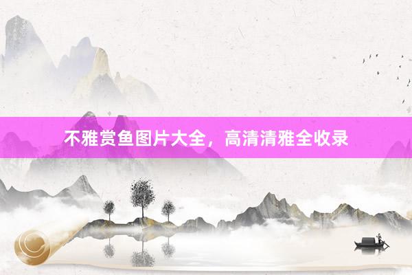 不雅赏鱼图片大全，高清清雅全收录