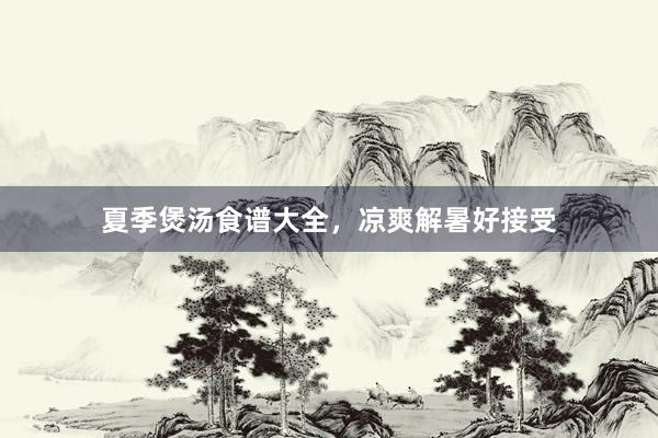 夏季煲汤食谱大全，凉爽解暑好接受