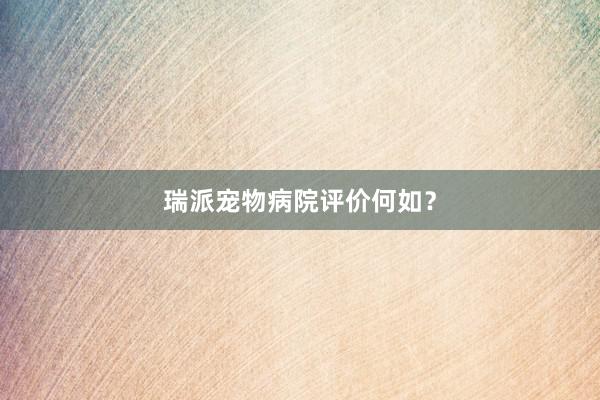 瑞派宠物病院评价何如？