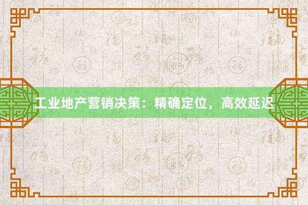 工业地产营销决策：精确定位，高效延迟